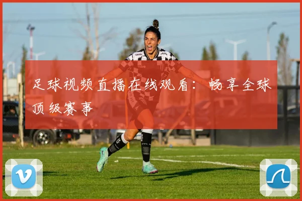 足球视频直播在线观看：畅享全球顶级赛事
