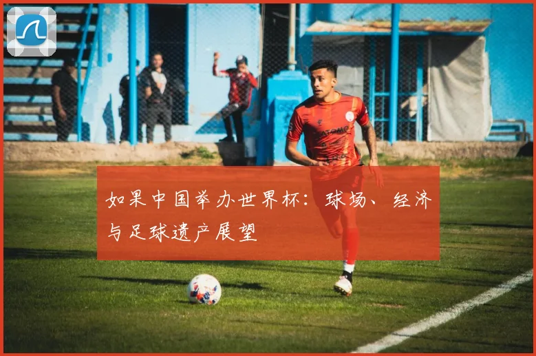如果中国举办世界杯：球场、经济与足球遗产展望