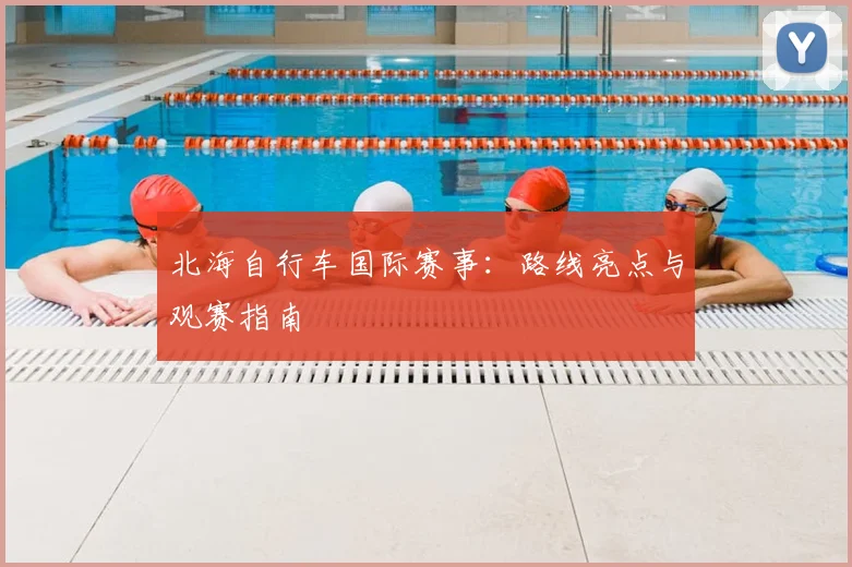 北海自行车国际赛事：路线亮点与观赛指南