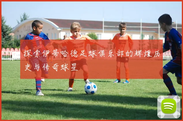 探索伊蒂哈德足球俱乐部的辉煌历史与传奇球星