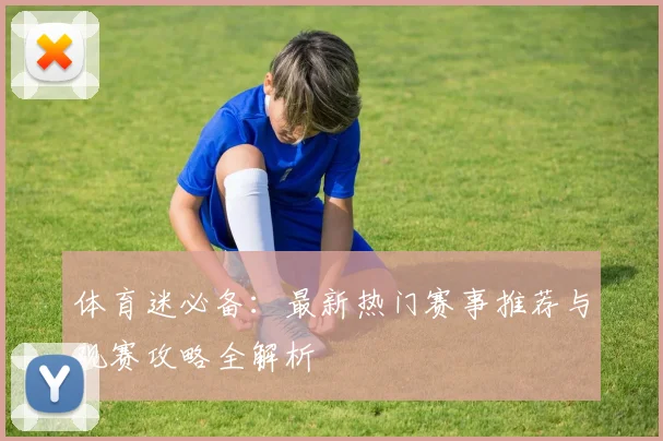 体育迷必备：最新热门赛事推荐与观赛攻略全解析