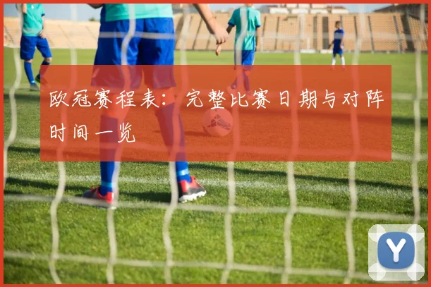 欧冠赛程表：完整比赛日期与对阵时间一览