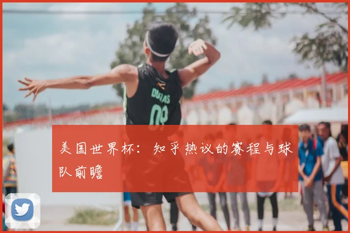 美国世界杯：知乎热议的赛程与球队前瞻