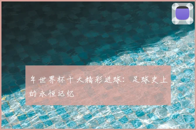 年世界杯十大精彩进球：足球史上的永恒记忆