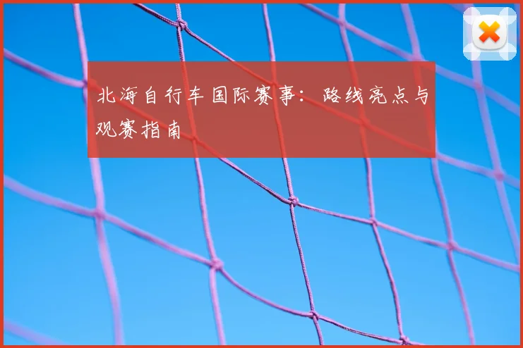 北海自行车国际赛事：路线亮点与观赛指南